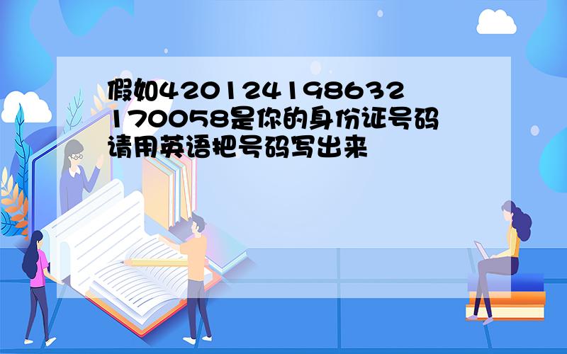 假如420124198632170058是你的身份证号码请用英语把号码写出来