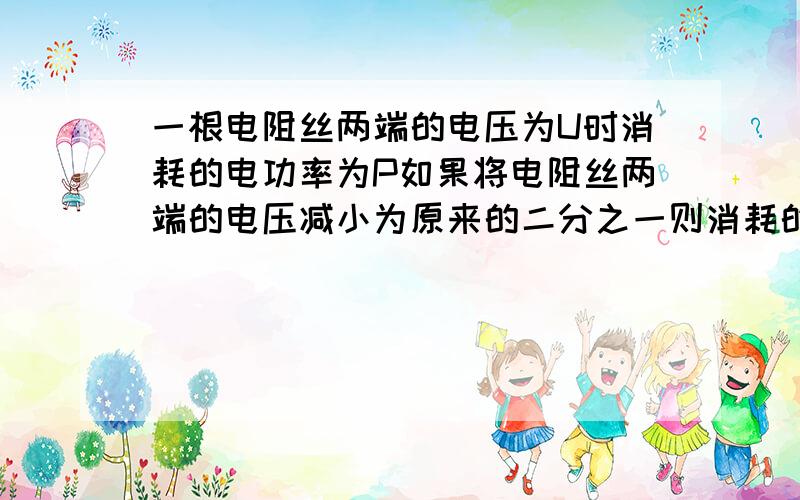 一根电阻丝两端的电压为U时消耗的电功率为P如果将电阻丝两端的电压减小为原来的二分之一则消耗的电功率为