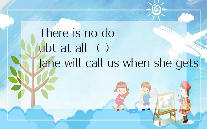 There is no doubt at all （ ）Jane will call us when she gets