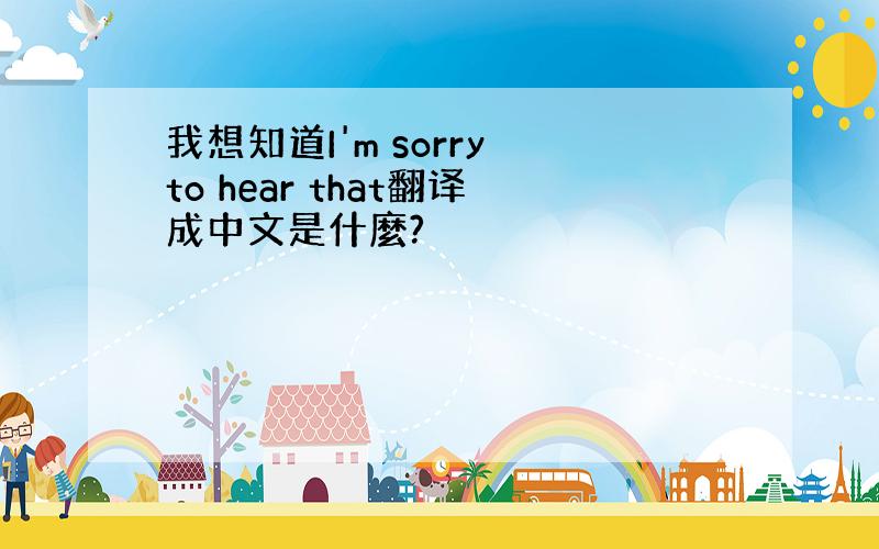 我想知道I'm sorry to hear that翻译成中文是什麼?