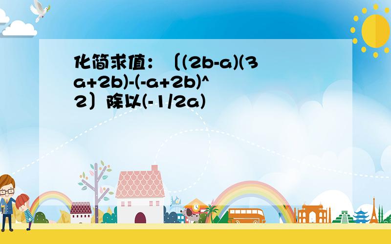 化简求值：〔(2b-a)(3a+2b)-(-a+2b)^2〕除以(-1/2a)