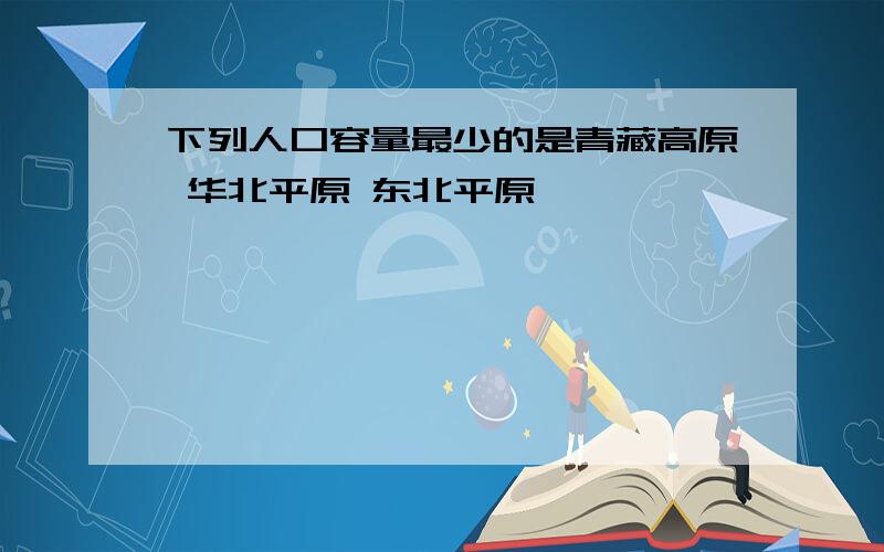 下列人口容量最少的是青藏高原 华北平原 东北平原