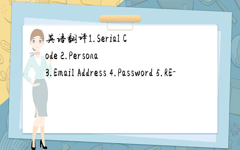 英语翻译1.Serial Code 2.Persona 3.Email Address 4.Password 5.RE-