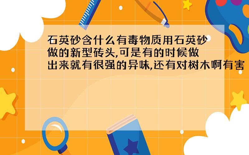 石英砂含什么有毒物质用石英砂做的新型砖头,可是有的时候做出来就有很强的异味,还有对树木啊有害