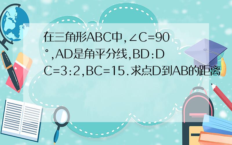 在三角形ABC中,∠C=90°,AD是角平分线,BD:DC=3:2,BC=15.求点D到AB的距离