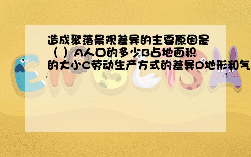 造成聚落景观差异的主要原因是（ ）A人口的多少B占地面积的大小C劳动生产方式的差异D地形和气候的差异