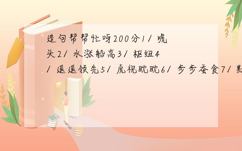 造句帮帮忙呀200分1/ 唬头2/ 水涨船高3/ 枢纽4/ 遥遥领先5/ 虎视眈眈6/ 步步蚕食7/ 默契8/ 分歧9/