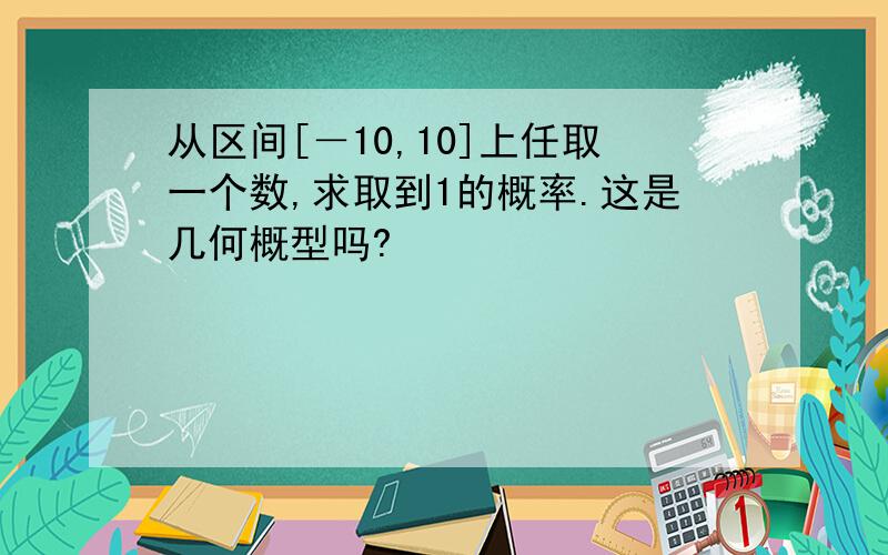 从区间[－10,10]上任取一个数,求取到1的概率.这是几何概型吗?