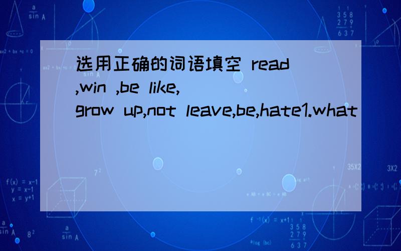 选用正确的词语填空 read,win ,be like,grow up,not leave,be,hate1.what