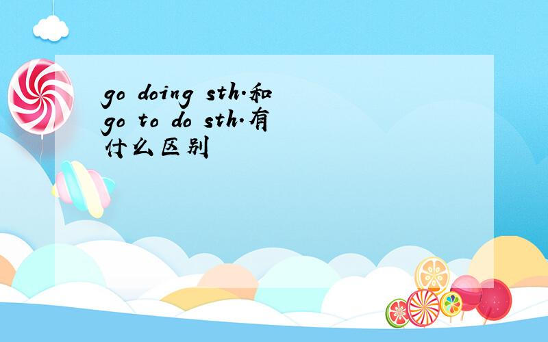 go doing sth.和go to do sth.有什么区别