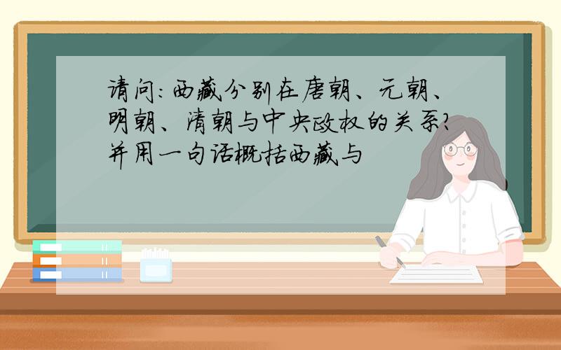 请问：西藏分别在唐朝、元朝、明朝、清朝与中央政权的关系?并用一句话概括西藏与