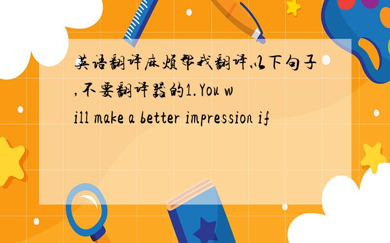 英语翻译麻烦帮我翻译以下句子,不要翻译器的1.You will make a better impression if