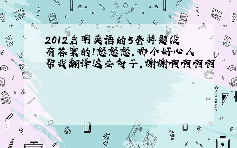 2012启明英语的5套样题没有答案的!怒怒怒,哪个好心人帮我翻译这些句子,谢谢啊啊啊啊