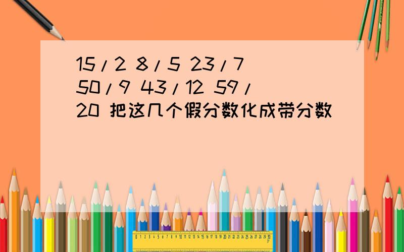 15/2 8/5 23/7 50/9 43/12 59/20 把这几个假分数化成带分数