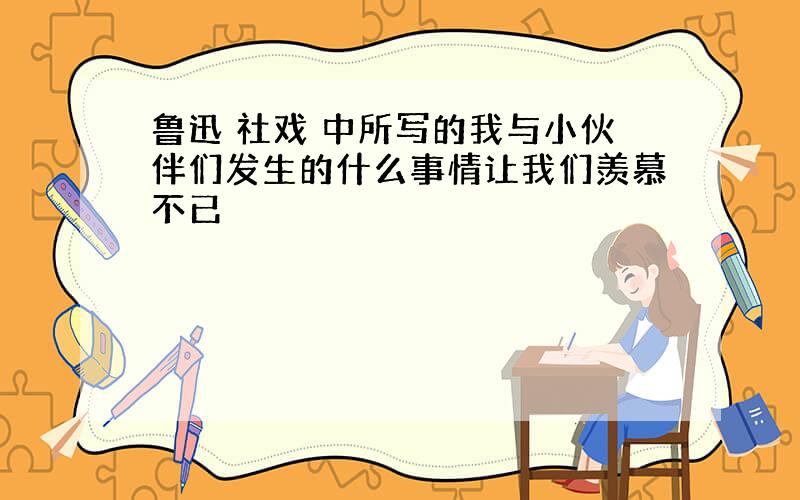 鲁迅 社戏 中所写的我与小伙伴们发生的什么事情让我们羡慕不已