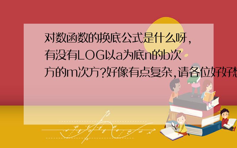 对数函数的换底公式是什么呀,有没有LOG以a为底n的b次方的m次方?好像有点复杂,请各位好好想想!