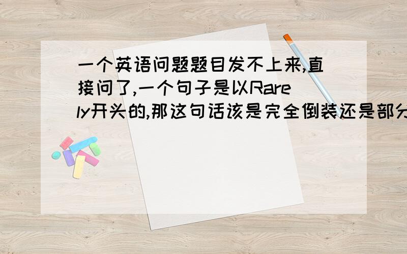 一个英语问题题目发不上来,直接问了,一个句子是以Rarely开头的,那这句话该是完全倒装还是部分倒装?这个词又是副词又表