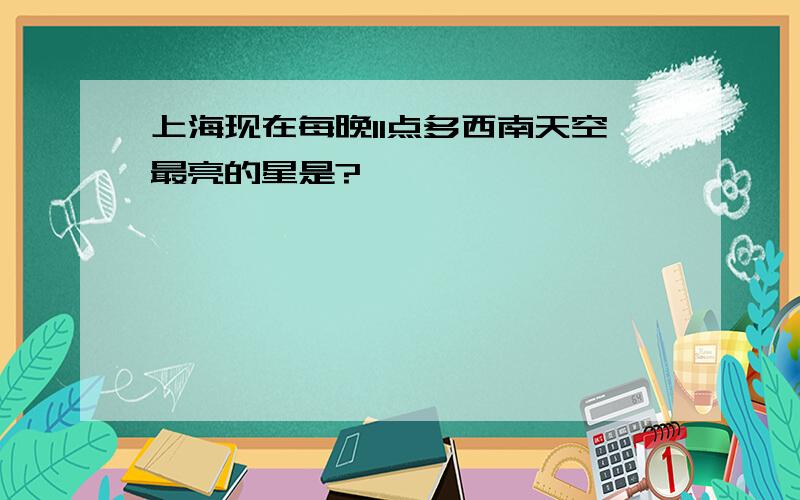 上海现在每晚11点多西南天空最亮的星是?