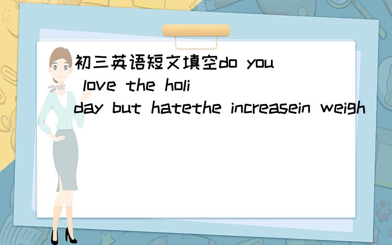 初三英语短文填空do you love the holiday but hatethe increasein weigh