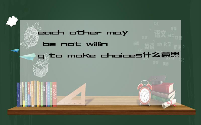 each other may be not willing to make choices什么意思