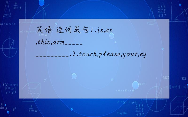 英语 连词成句1.is,an,this,arm______________.2.touch,please,your,ey