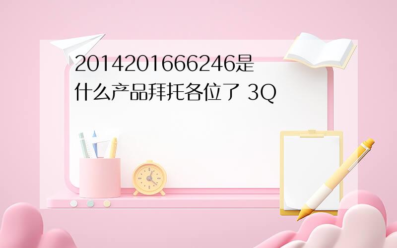 2014201666246是什么产品拜托各位了 3Q