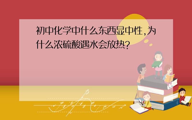 初中化学中什么东西显中性,为什么浓硫酸遇水会放热?