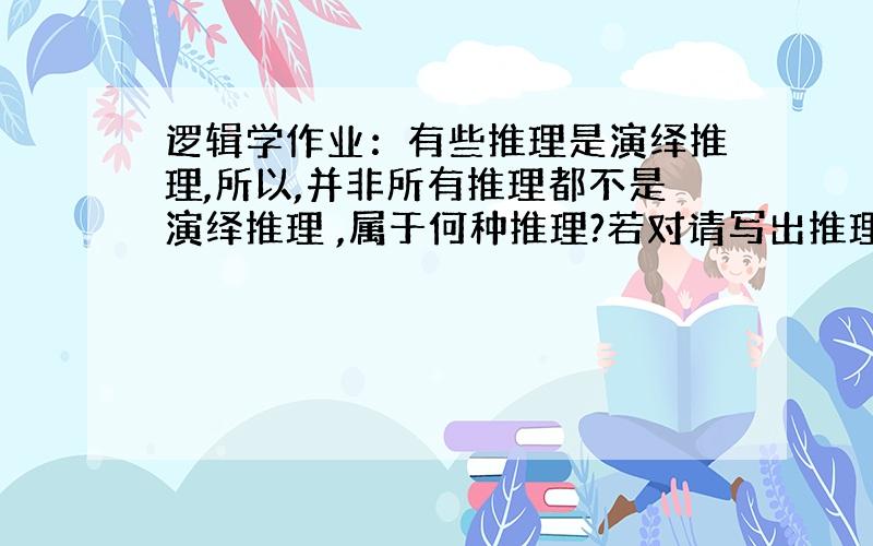 逻辑学作业：有些推理是演绎推理,所以,并非所有推理都不是演绎推理 ,属于何种推理?若对请写出推理形式