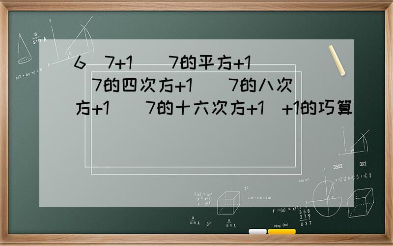 6（7+1）（7的平方+1)(7的四次方+1）（7的八次方+1）（7的十六次方+1）+1的巧算