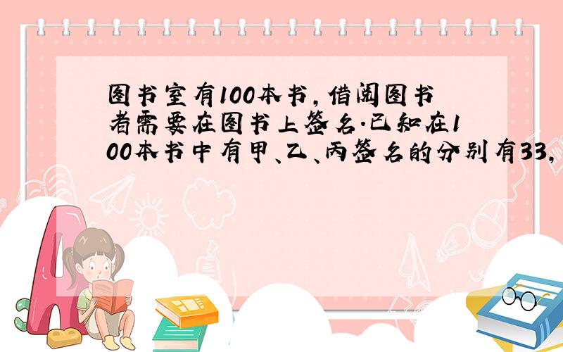 图书室有100本书，借阅图书者需要在图书上签名．已知在100本书中有甲、乙、丙签名的分别有33，44和55本，其中同时有