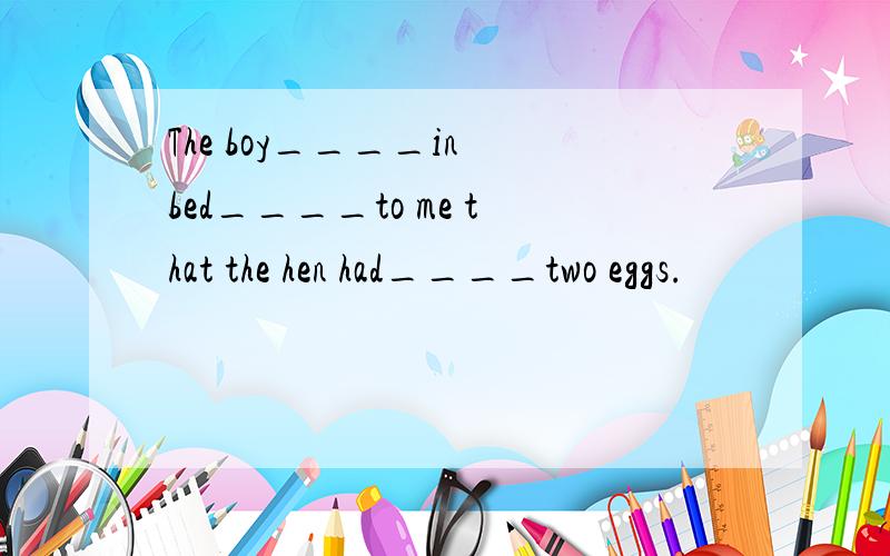 The boy____in bed____to me that the hen had____two eggs.