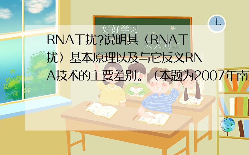 RNA干扰?说明其（RNA干扰）基本原理以及与它反义RNA技术的主要差别。（本题为2007年南京分子生物学硕士题）