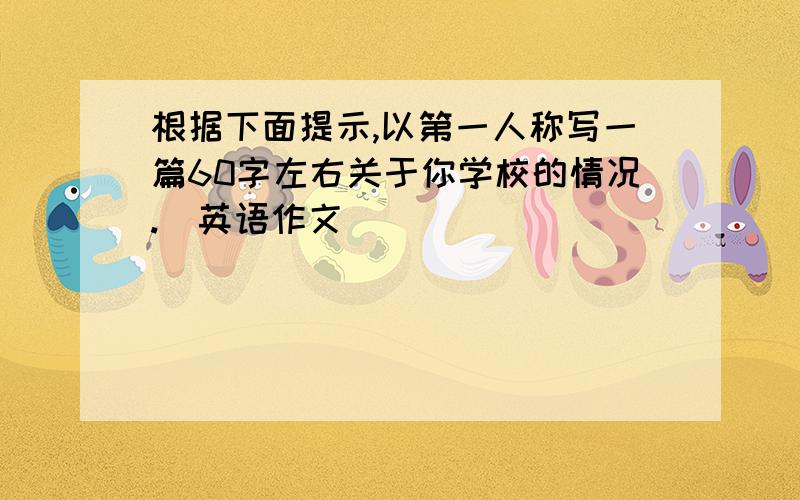 根据下面提示,以第一人称写一篇60字左右关于你学校的情况.（英语作文）