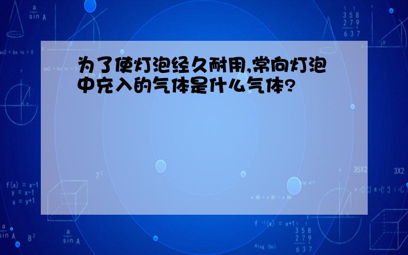 为了使灯泡经久耐用,常向灯泡中充入的气体是什么气体?