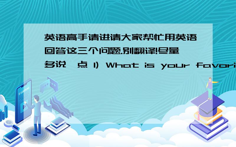 英语高手请进请大家帮忙用英语回答这三个问题.别翻译!尽量多说一点 1) What is your favorite to