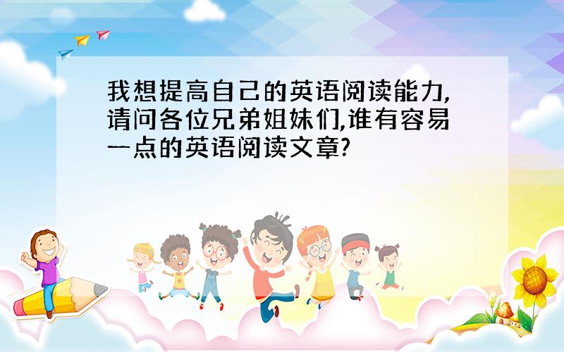 我想提高自己的英语阅读能力,请问各位兄弟姐妹们,谁有容易一点的英语阅读文章?