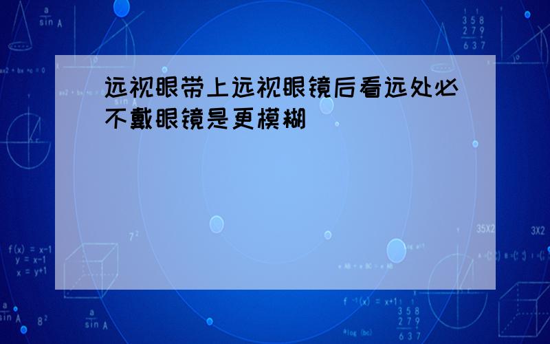 远视眼带上远视眼镜后看远处必不戴眼镜是更模糊