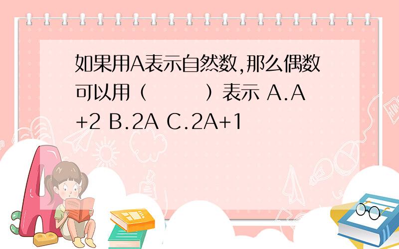 如果用A表示自然数,那么偶数可以用（　　　）表示 A.A+2 B.2A C.2A+1