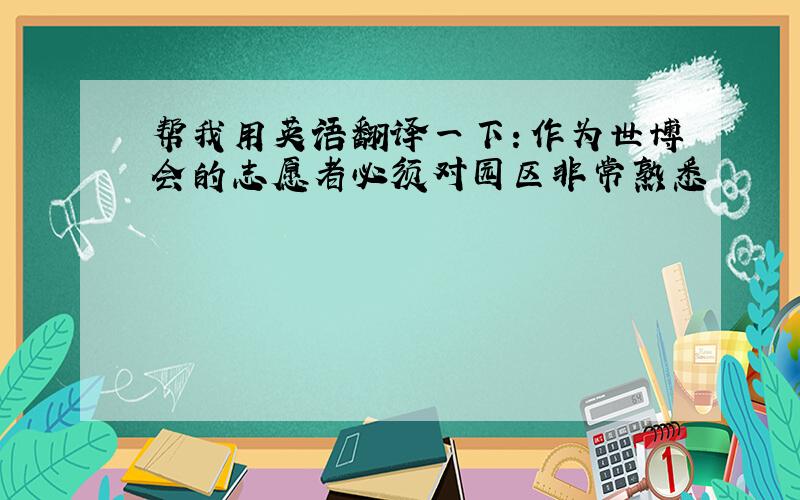 帮我用英语翻译一下：作为世博会的志愿者必须对园区非常熟悉