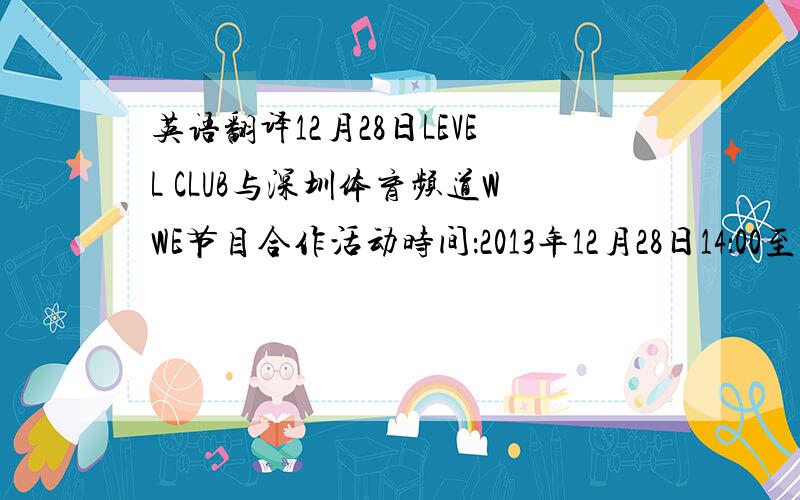 英语翻译12月28日LEVEL CLUB与深圳体育频道WWE节目合作活动时间：2013年12月28日14：00至19：0