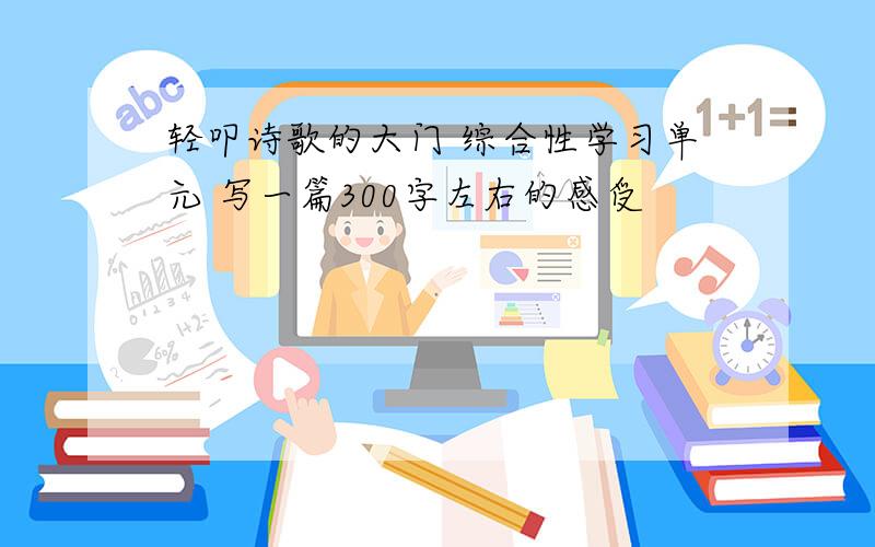 轻叩诗歌的大门 综合性学习单元 写一篇300字左右的感受