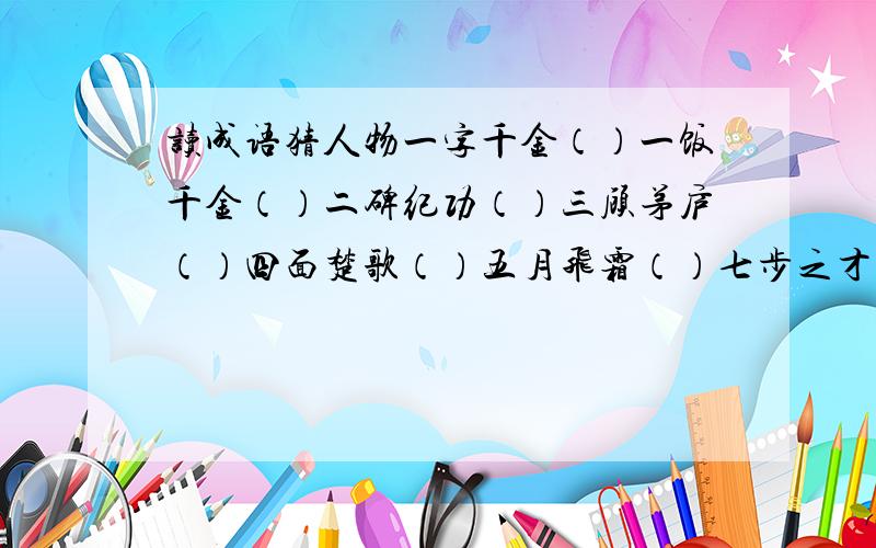 读成语猜人物一字千金（）一饭千金（）二碑纪功（）三顾茅庐（）四面楚歌（）五月飞霜（）七步之才（）八斗之才（）千金买骨（）