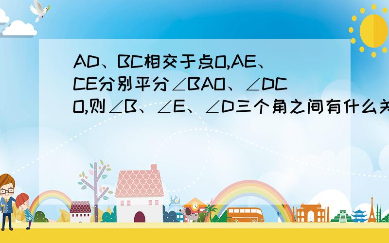 AD、BC相交于点O,AE、CE分别平分∠BAO、∠DCO,则∠B、∠E、∠D三个角之间有什么关系,探究说明.