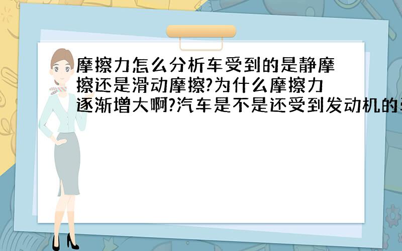 摩擦力怎么分析车受到的是静摩擦还是滑动摩擦?为什么摩擦力逐渐增大啊?汽车是不是还受到发动机的牵引力啊?