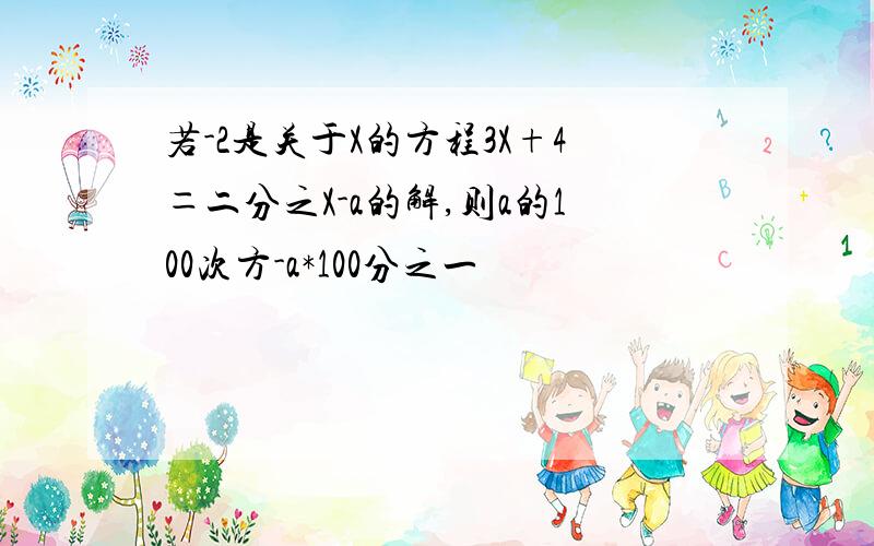 若-2是关于X的方程3X+4＝二分之X-a的解,则a的100次方-a*100分之一