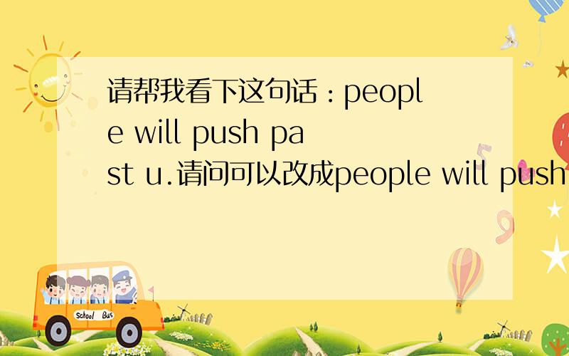 请帮我看下这句话：people will push past u.请问可以改成people will push u to