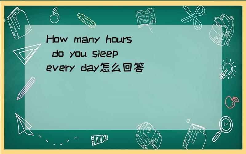 How many hours do you sieep every day怎么回答