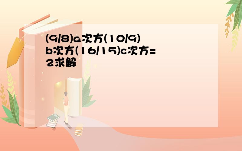 (9/8)a次方(10/9)b次方(16/15)c次方=2求解