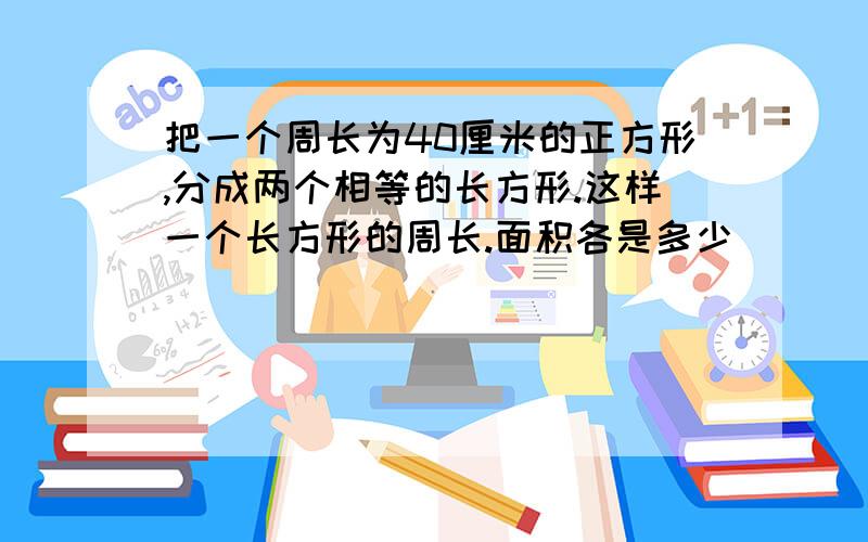 把一个周长为40厘米的正方形,分成两个相等的长方形.这样一个长方形的周长.面积各是多少