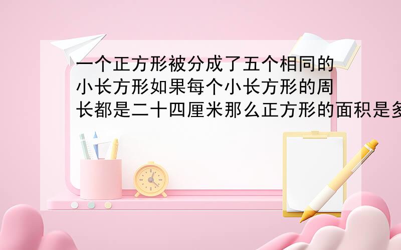 一个正方形被分成了五个相同的小长方形如果每个小长方形的周长都是二十四厘米那么正方形的面积是多少平方厘米